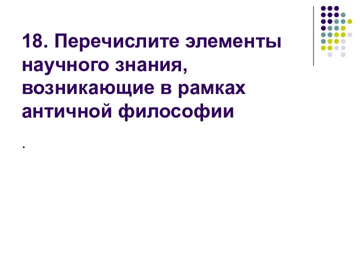 18. Перечислите элементы научного знания, возникающие в рамках античной философии .