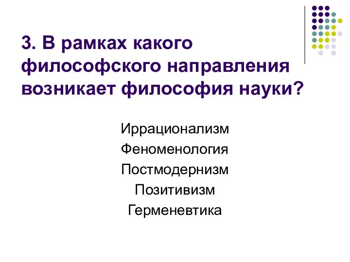 3. В рамках какого философского направления возникает философия науки? Иррационализм Феноменология Постмодернизм Позитивизм Герменевтика