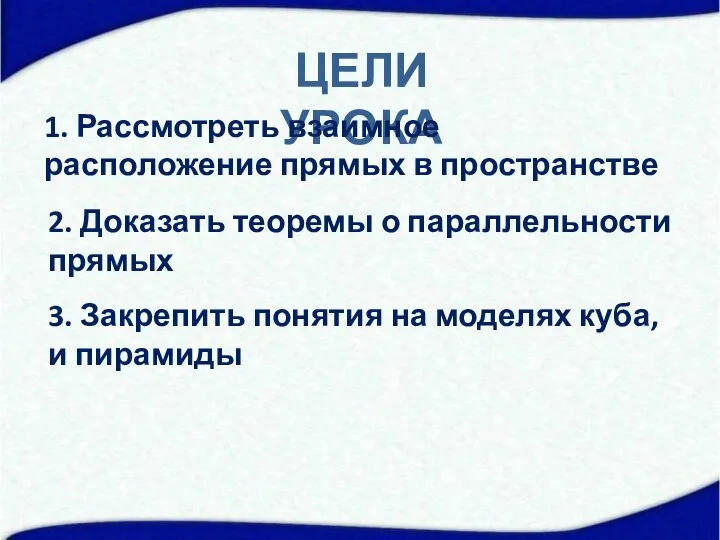 ЦЕЛИ УРОКА 1. Рассмотреть взаимное расположение прямых в пространстве 2. Доказать теоремы