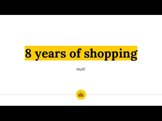 8 years of shopping Huh?