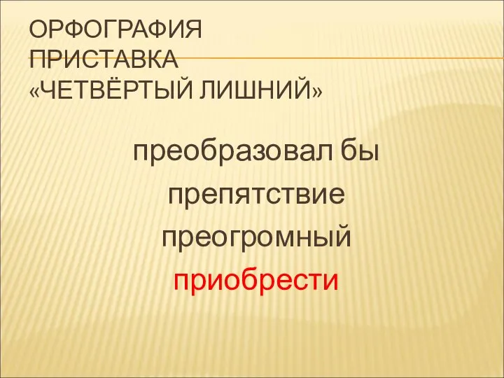 ОРФОГРАФИЯ ПРИСТАВКА «ЧЕТВЁРТЫЙ ЛИШНИЙ» преобразовал бы препятствие преогромный приобрести