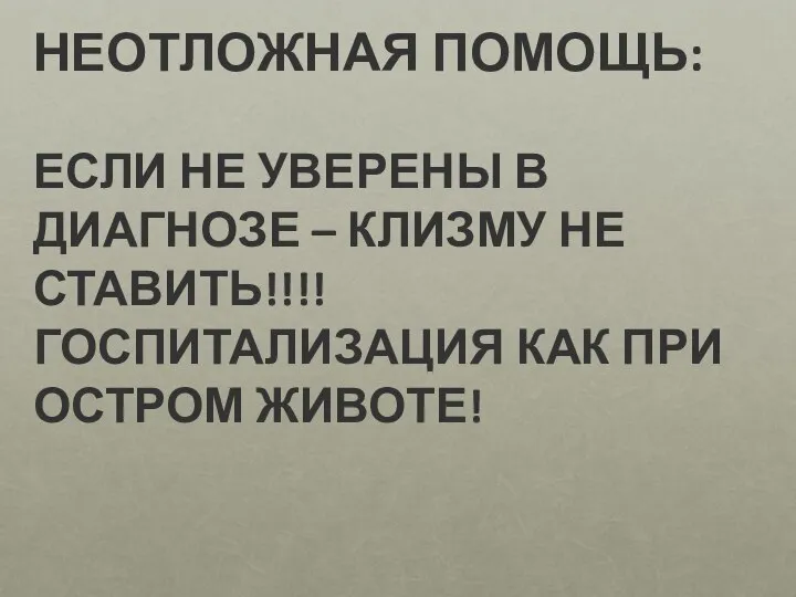 НЕОТЛОЖНАЯ ПОМОЩЬ: ЕСЛИ НЕ УВЕРЕНЫ В ДИАГНОЗЕ – КЛИЗМУ НЕ СТАВИТЬ!!!! ГОСПИТАЛИЗАЦИЯ КАК ПРИ ОСТРОМ ЖИВОТЕ!