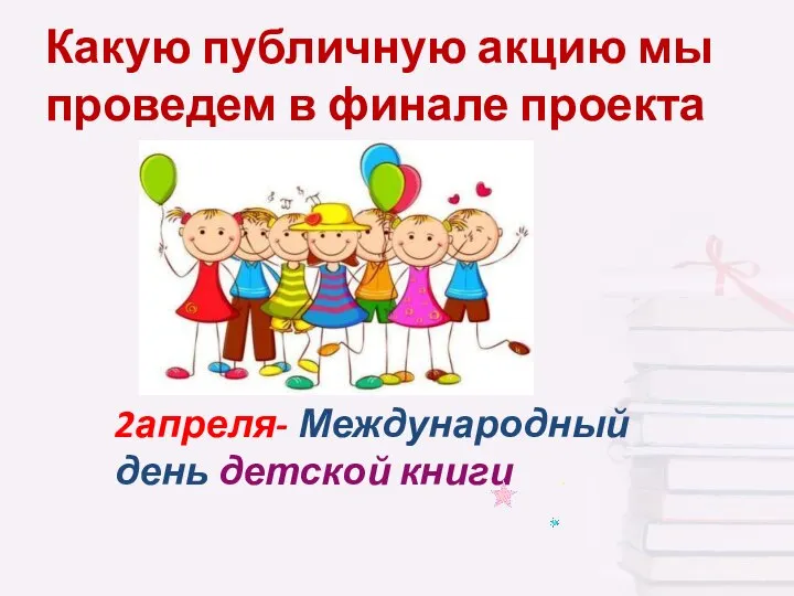 Какую публичную акцию мы проведем в финале проекта 2апреля- Международный день детской книги