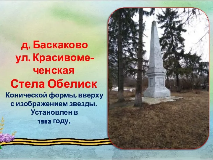 д. Баскаково ул. Красивоме-ченская Стела Обелиск Конической формы, вверху с изображением звезды. Установлен в 1983 году.