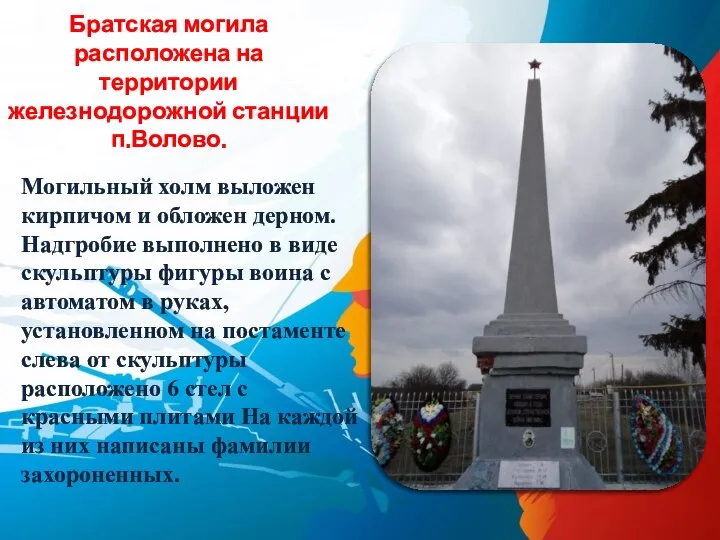 Братская могила расположена на территории железнодорожной станции п.Волово. Могильный холм выложен кирпичом