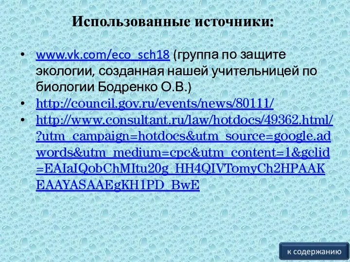 www.vk.com/eco_sch18 (группа по защите экологии, созданная нашей учительницей по биологии Бодренко О.В.) http://council.gov.ru/events/news/80111/ http://www.consultant.ru/law/hotdocs/49362.html/?utm_campaign=hotdocs&utm_source=google.adwords&utm_medium=cpc&utm_content=1&gclid=EAIaIQobChMItu20g_HH4QIVTomyCh2HPAAKEAAYASAAEgKH1PD_BwE Использованные источники: