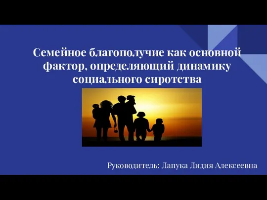 Семейное благополучие как основной фактор, определяющий динамику социального сиротства Руководитель: Лапука Лидия Алексеевна