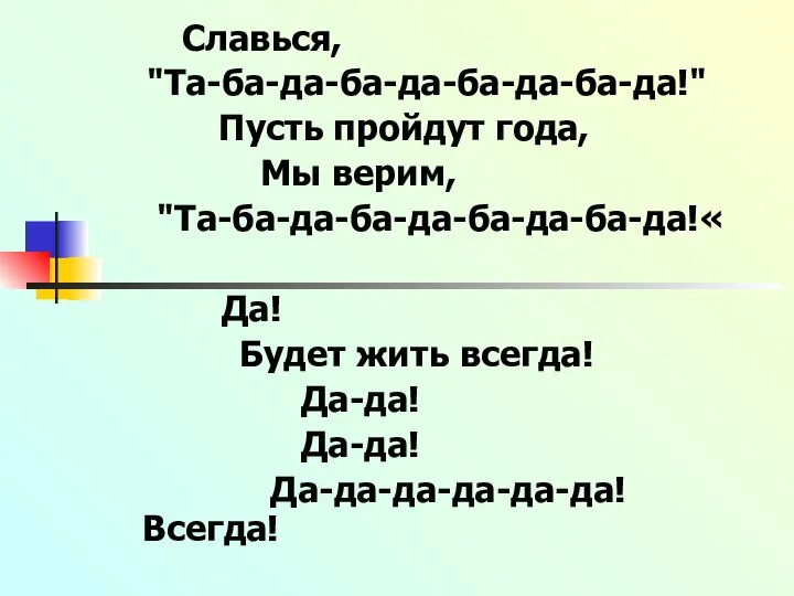 Славься, "Та-ба-да-ба-да-ба-да-ба-да!" Пусть пройдут года, Мы верим, "Та-ба-да-ба-да-ба-да-ба-да!« Да! Будет жить всегда! Да-да! Да-да! Да-да-да-да-да-да! Всегда!