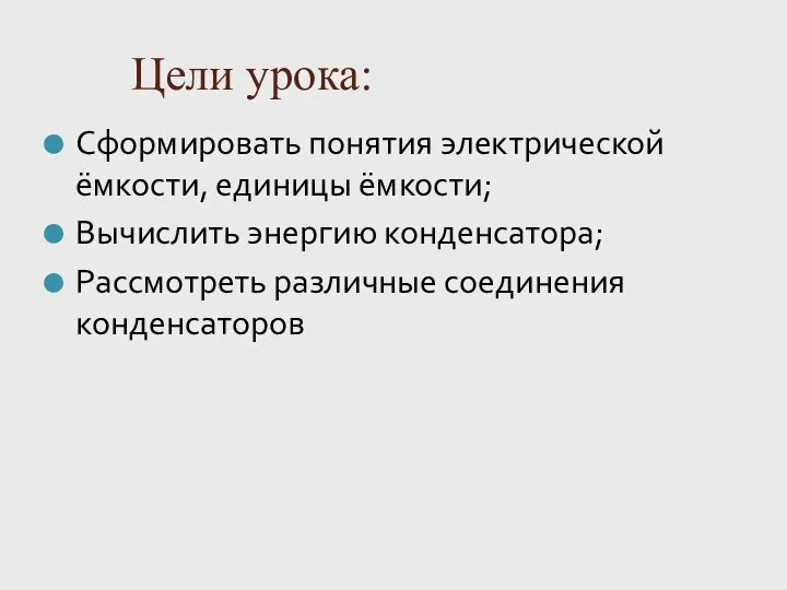 Цели урока: Сформировать понятия электрической ёмкости, единицы ёмкости; Вычислить энергию конденсатора; Рассмотреть различные соединения конденсаторов