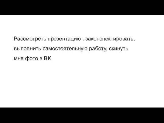 Рассмотреть презентацию , законспектировать, выполнить самостоятельную работу, скинуть мне фото в ВК