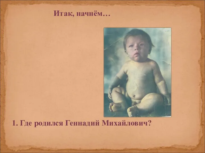 Итак, начнём… 1. Где родился Геннадий Михайлович?