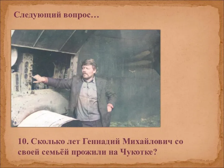 Следующий вопрос… 10. Сколько лет Геннадий Михайлович со своей семьёй прожили на Чукотке?