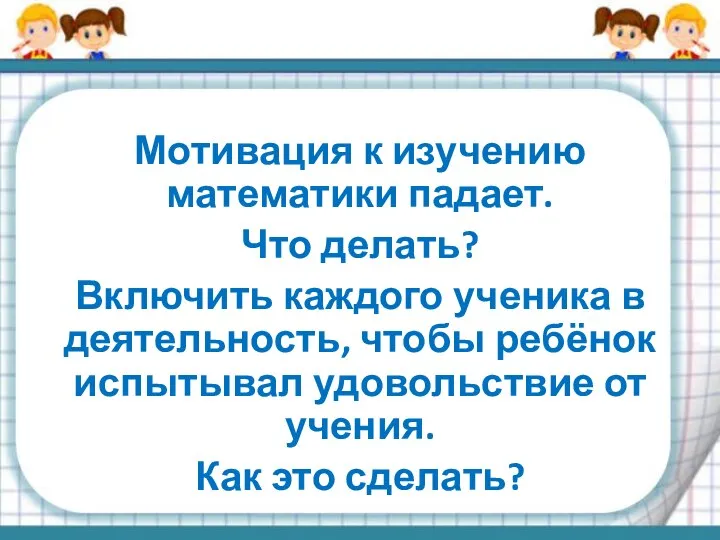 Мотивация к изучению математики падает. Что делать? Включить каждого ученика в деятельность,