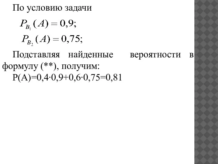 По условию задачи Подставляя найденные вероятности в формулу (**), получим: P(A)=0,4∙0,9+0,6∙0,75=0,81