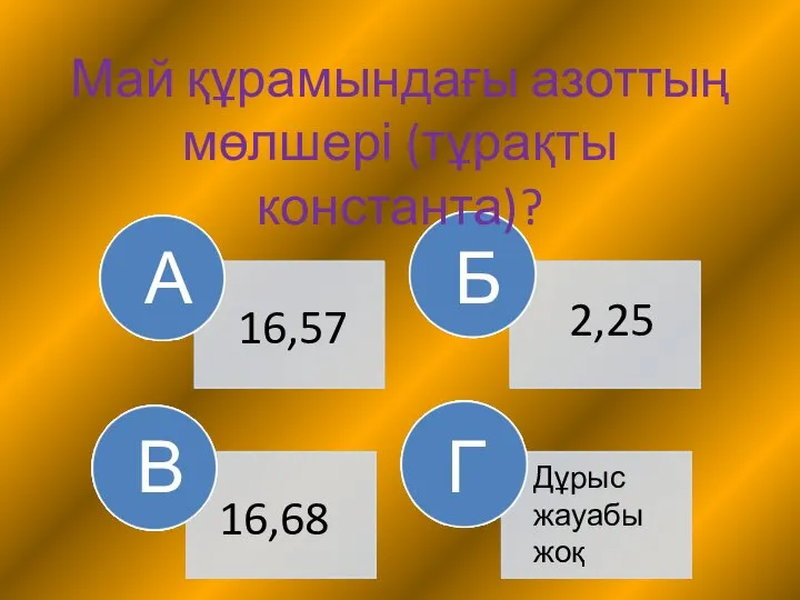 В Г 16,68 Дұрыс жауабы жоқ А Б 16,57 2,25 Май құрамындағы азоттың мөлшері (тұрақты константа)?