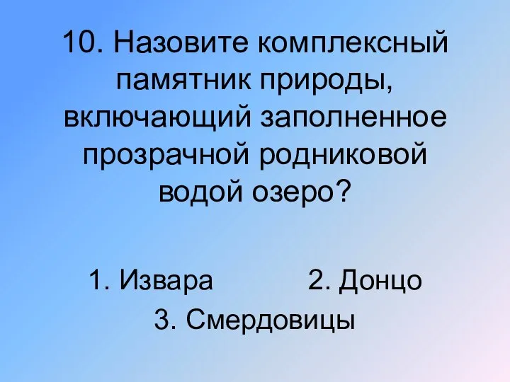 10. Назовите комплексный памятник природы, включающий заполненное прозрачной родниковой водой озеро? 1.