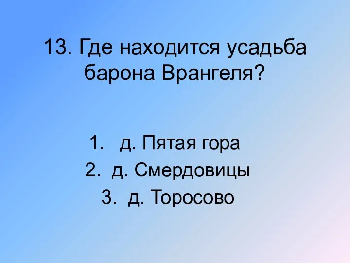 13. Где находится усадьба барона Врангеля? д. Пятая гора 2. д. Смердовицы 3. д. Торосово