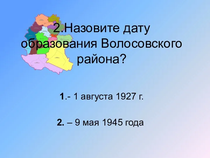 2.Назовите дату образования Волосовского района? 1.- 1 августа 1927 г. 2. – 9 мая 1945 года