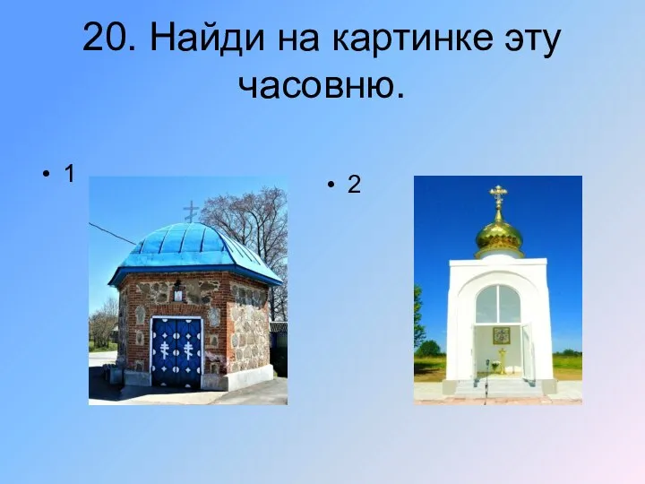 20. Найди на картинке эту часовню. 1 2