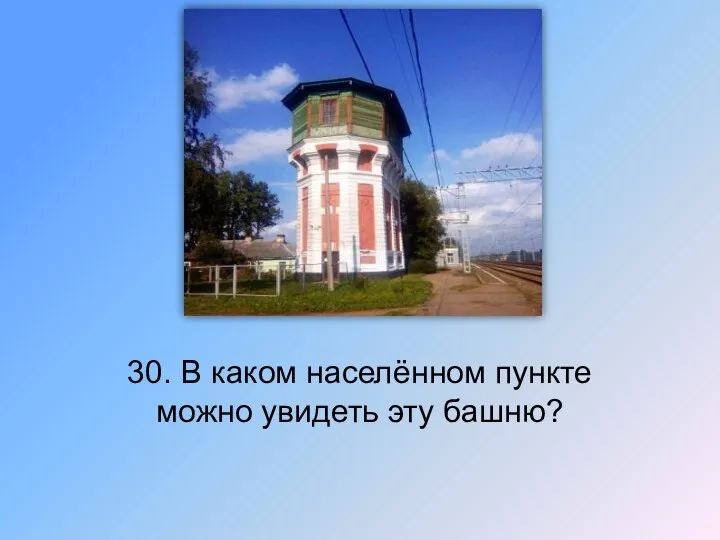 30. В каком населённом пункте можно увидеть эту башню?