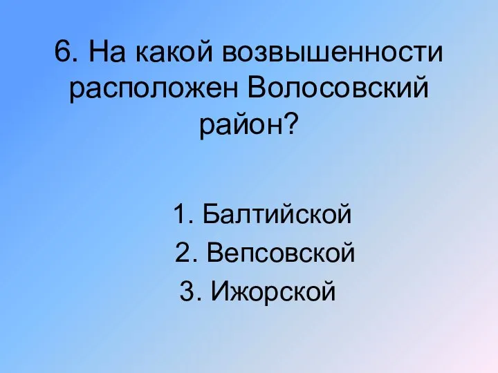 6. На какой возвышенности расположен Волосовский район? 1. Балтийской 2. Вепсовской 3. Ижорской