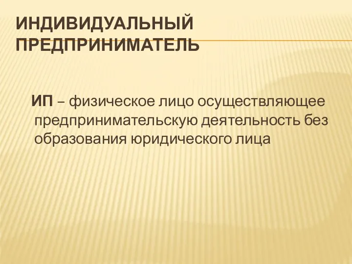 ИНДИВИДУАЛЬНЫЙ ПРЕДПРИНИМАТЕЛЬ ИП – физическое лицо осуществляющее предпринимательскую деятельность без образования юридического лица