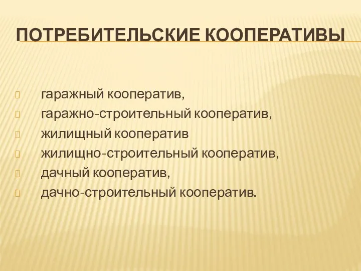 ПОТРЕБИТЕЛЬСКИЕ КООПЕРАТИВЫ гаражный кооператив, гаражно-строительный кооператив, жилищный кооператив жилищно-строительный кооператив, дачный кооператив, дачно-строительный кооператив.