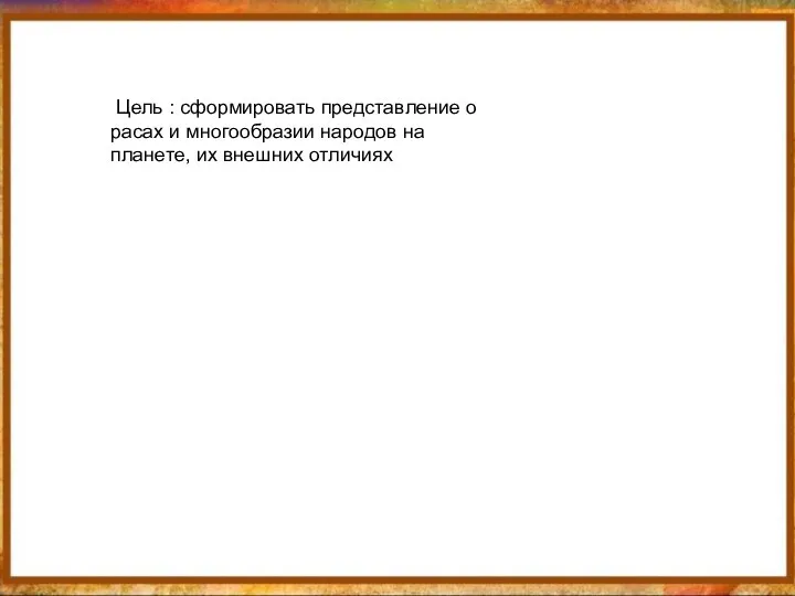 Цель : сформировать представление о расах и многообразии народов на планете, их внешних отличиях