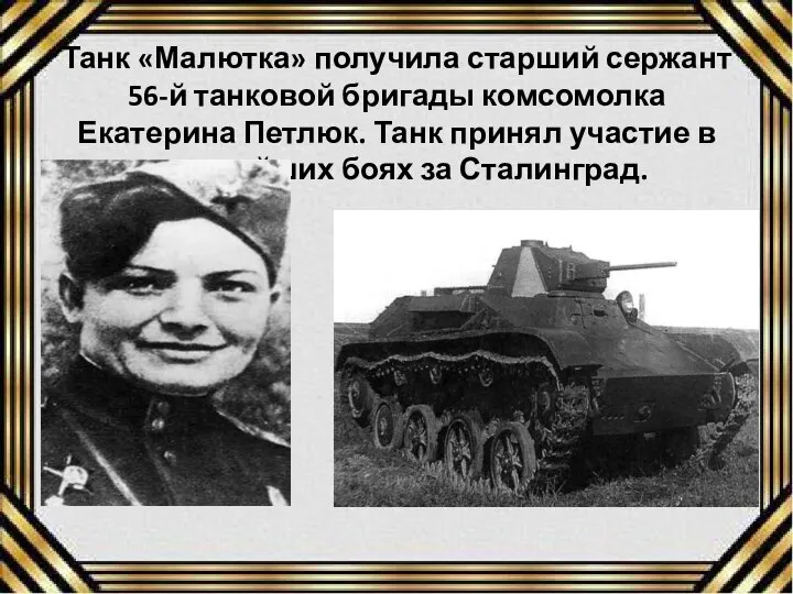 Танк «Малютка» получила старший сержант 56-й танковой бригады комсомолка Екатерина Петлюк. Танк