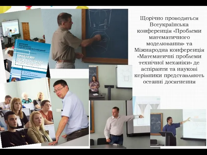 Щорічно проводяться Всеукраїнська конференція «Проблеми математичного моделювання» та Міжнародна конференція «Математичні проблеми