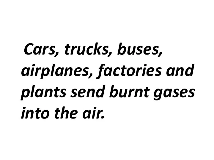 Cars, trucks, buses, airplanes, factories and plants send burnt gases into the air.