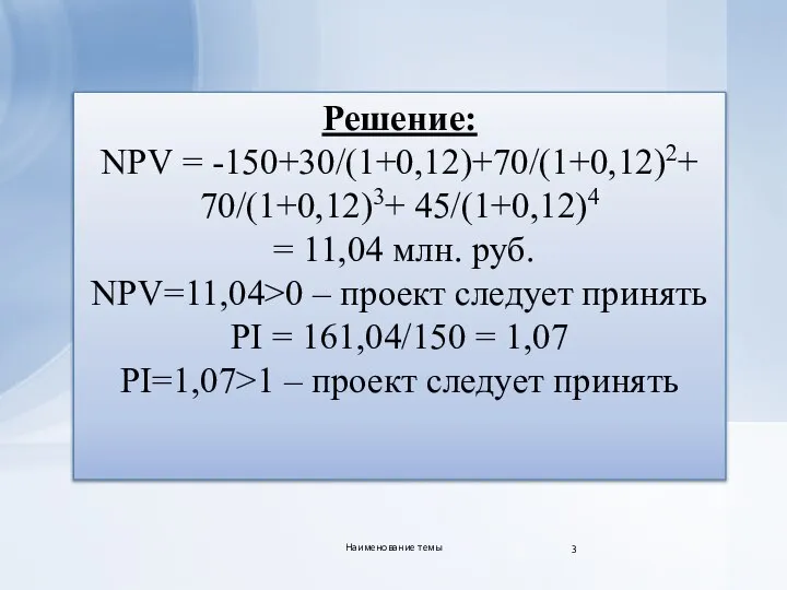 Решение: NPV = -150+30/(1+0,12)+70/(1+0,12)2+ 70/(1+0,12)3+ 45/(1+0,12)4 = 11,04 млн. руб. NPV=11,04>0 –