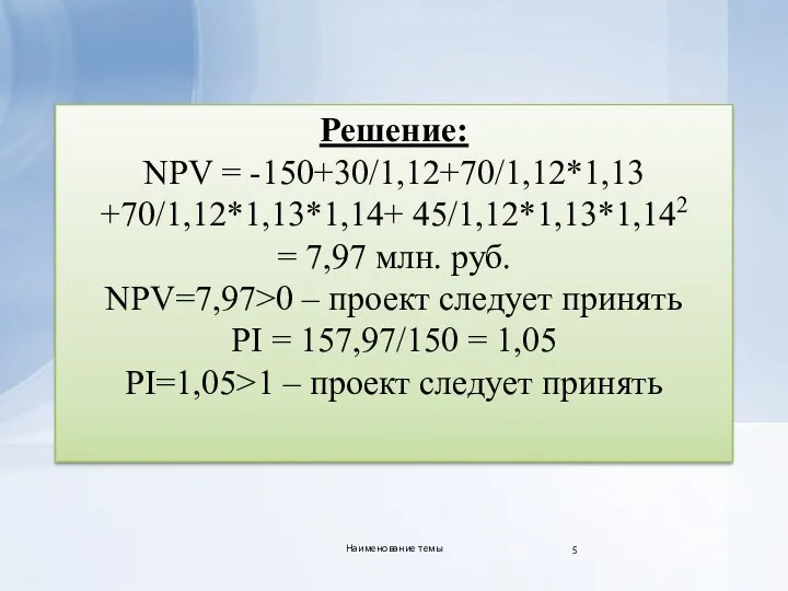 Решение: NPV = -150+30/1,12+70/1,12*1,13 +70/1,12*1,13*1,14+ 45/1,12*1,13*1,142 = 7,97 млн. руб. NPV=7,97>0 –