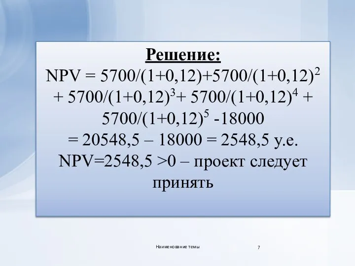 Решение: NPV = 5700/(1+0,12)+5700/(1+0,12)2 + 5700/(1+0,12)3+ 5700/(1+0,12)4 + 5700/(1+0,12)5 -18000 = 20548,5