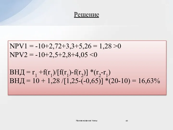 Решение NPV1 = -10+2,72+3,3+5,26 = 1,28 >0 NPV2 = -10+2,5+2,8+4,05 ВНД =