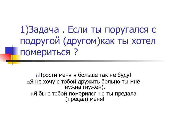 1)Задача . Если ты поругался с подругой (другом)как ты хотел помериться ?