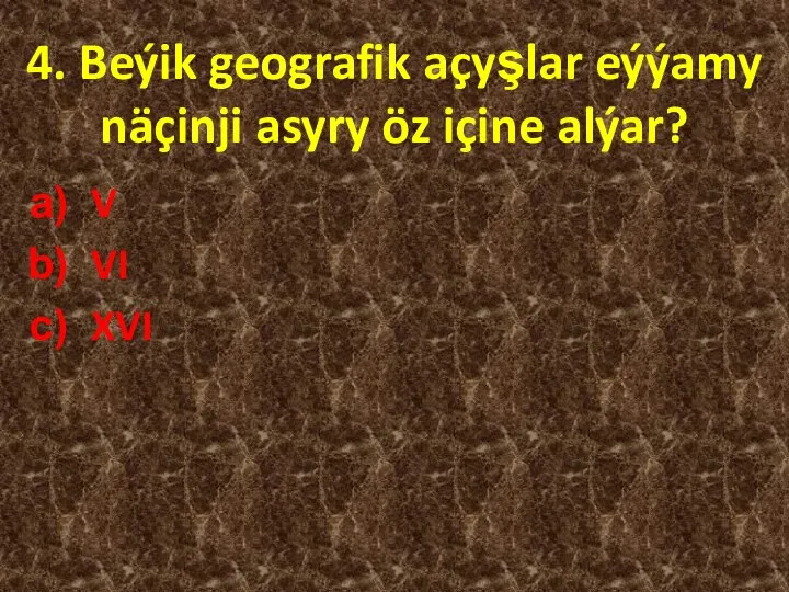 4. Beýik geografik açyşlar eýýamy näçinji asyry öz içine alýar? V VI XVI