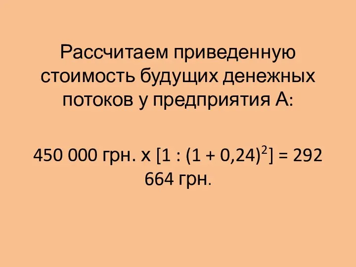 Рассчитаем приведенную стоимость будущих денежных потоков у предприятия А: 450 000 грн.