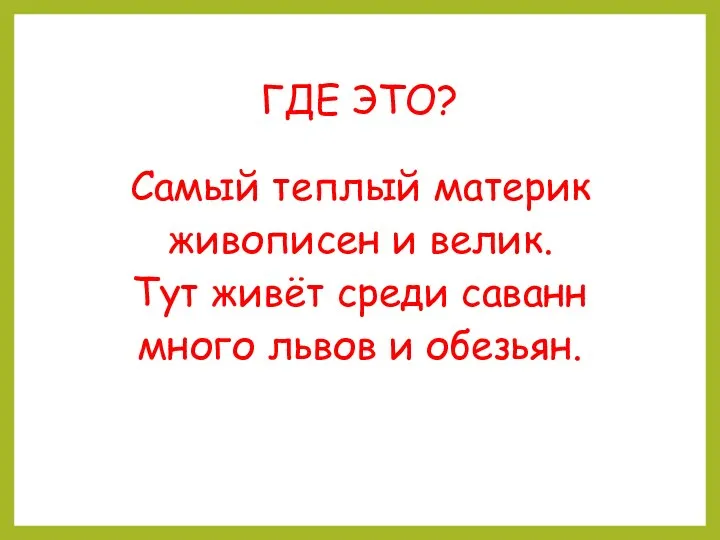 ГДЕ ЭТО? Самый теплый материк живописен и велик. Тут живёт среди саванн много львов и обезьян.