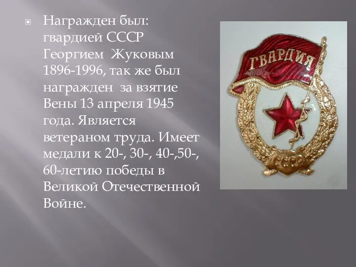 Награжден был: гвардией СССР Георгием Жуковым 1896-1996, так же был награжден за