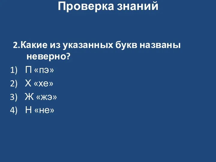 Проверка знаний 2.Какие из указанных букв названы неверно? П «пэ» Х «хе» Ж «жэ» Н «не»