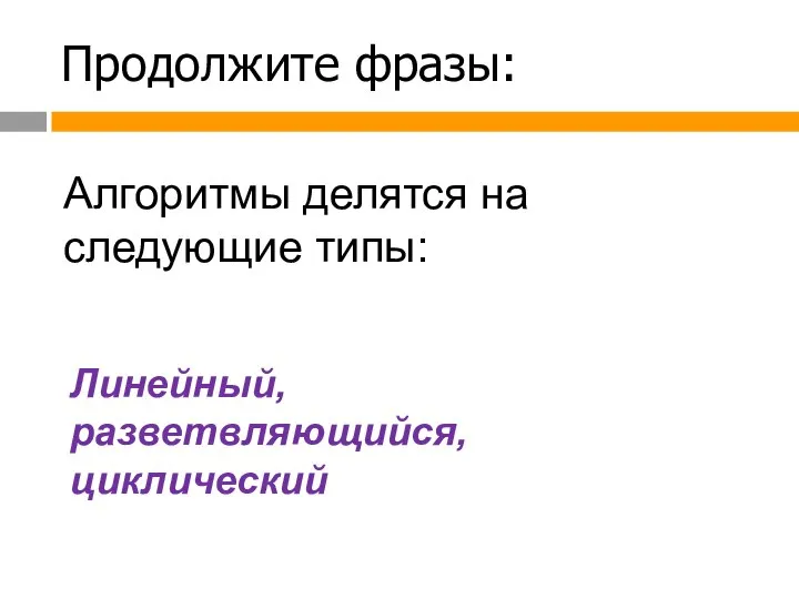 Продолжите фразы: Алгоритмы делятся на следующие типы: Линейный, разветвляющийся, циклический