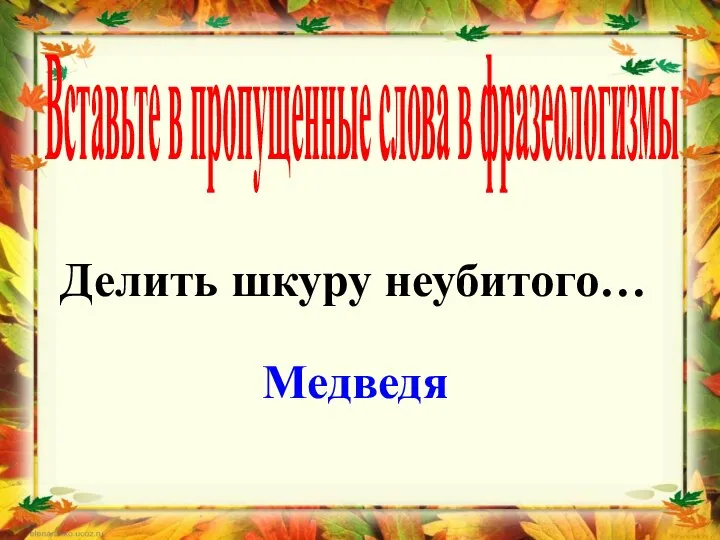 Вставьте в пропущенные слова в фразеологизмы Делить шкуру неубитого… Медведя