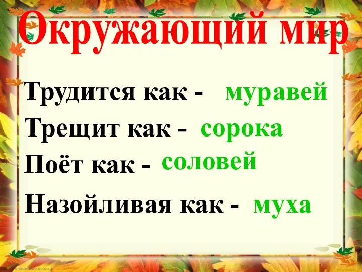 Окружающий мир Трудится как - муравей Трещит как - сорока Поёт как