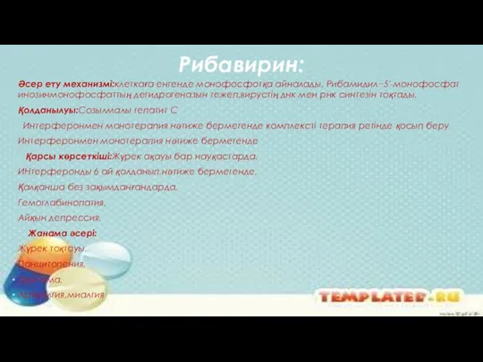 Рибавирин: Әсер ету механизмі:клеткаға енгенде монофосфотқа айналады. Рибамидил−5'-монофосфат инозинмонофосфаттың дегидрогеназын тежеп,вирустің днк