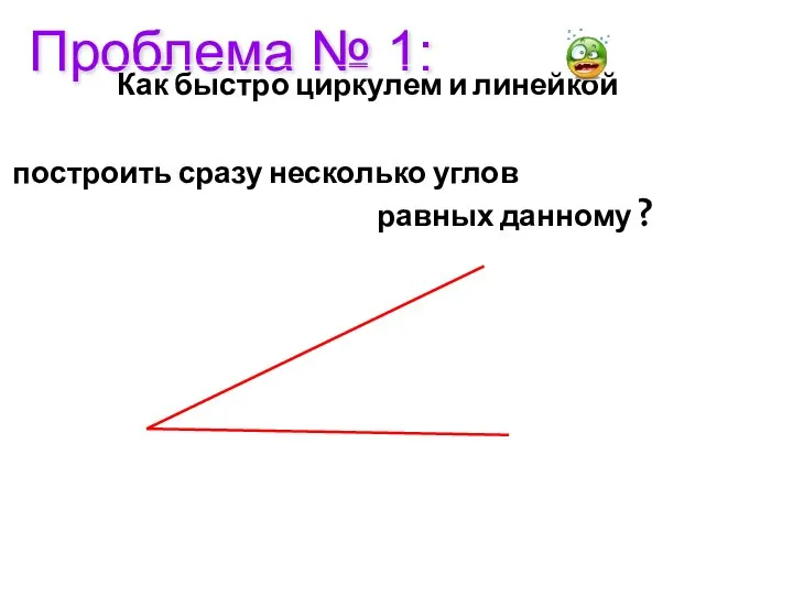 Проблема № 1: Как быстро циркулем и линейкой построить сразу несколько углов равных данному ?