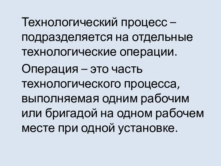 Технологический процесс – подразделяется на отдельные технологические операции. Операция – это часть