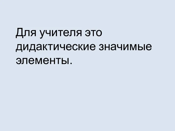 Для учителя это дидактические значимые элементы.