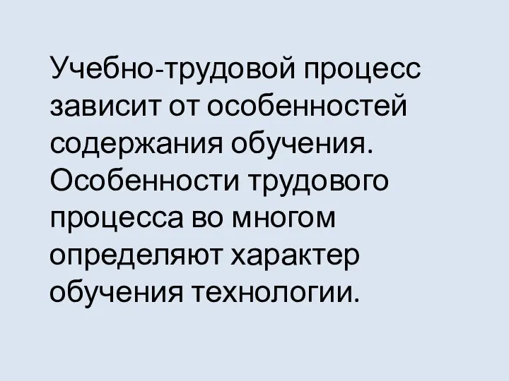 Учебно-трудовой процесс зависит от особенностей содержания обучения. Особенности трудового процесса во многом определяют характер обучения технологии.