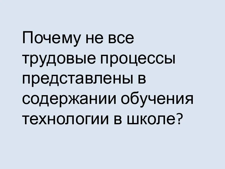 Почему не все трудовые процессы представлены в содержании обучения технологии в школе?